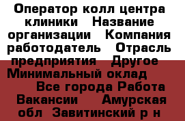 Оператор колл-центра клиники › Название организации ­ Компания-работодатель › Отрасль предприятия ­ Другое › Минимальный оклад ­ 30 000 - Все города Работа » Вакансии   . Амурская обл.,Завитинский р-н